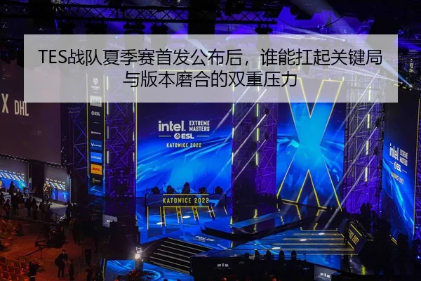 TES战队夏季赛首发公布后，谁能扛起关键局与版本磨合的双重压力